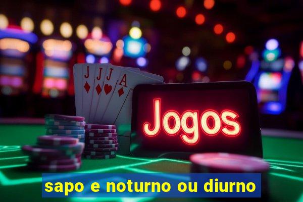 sapo e noturno ou diurno